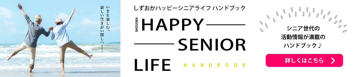しずおかハッピーシニアライフハンドブック SHIZUOKA HAPPY SENIOR LIFE HANDBOOK シニア世代の活動情報が満載のハンドブック